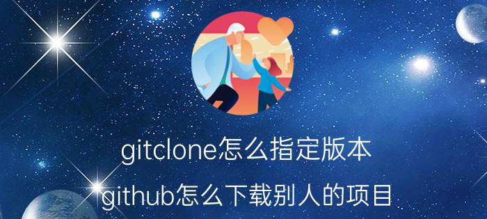 gitclone怎么指定版本 github怎么下载别人的项目？